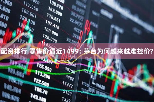 配资排行 零售价逼近1499: 茅台为何越来越难控价?