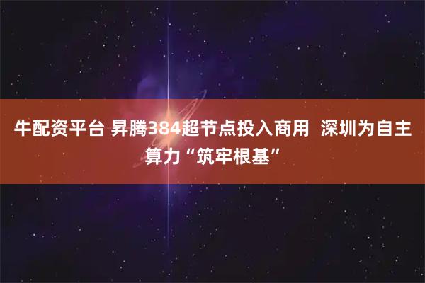 牛配资平台 昇腾384超节点投入商用  深圳为自主算力“筑牢根基”