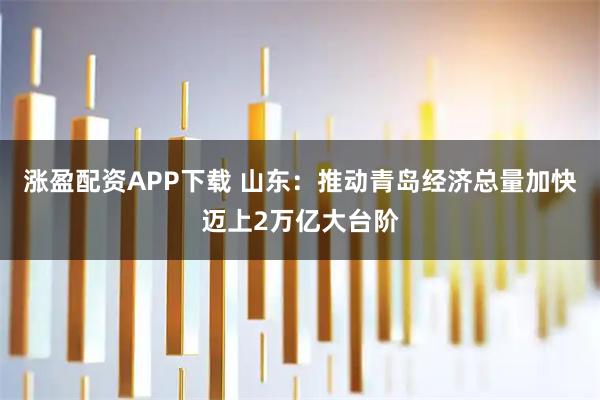涨盈配资APP下载 山东：推动青岛经济总量加快迈上2万亿大台阶