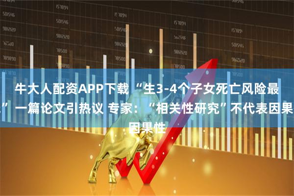 牛大人配资APP下载 “生3-4个子女死亡风险最低” 一篇论文引热议 专家：“相关性研究”不代表因果性