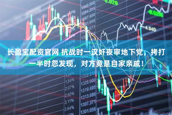 长盈宝配资官网 抗战时一汉奸夜审地下党，拷打一半时忽发现，对方竟是自家亲戚！