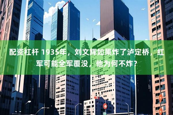 配资杠杆 1935年，刘文辉如果炸了泸定桥，红军可能全军覆没，他为何不炸？
