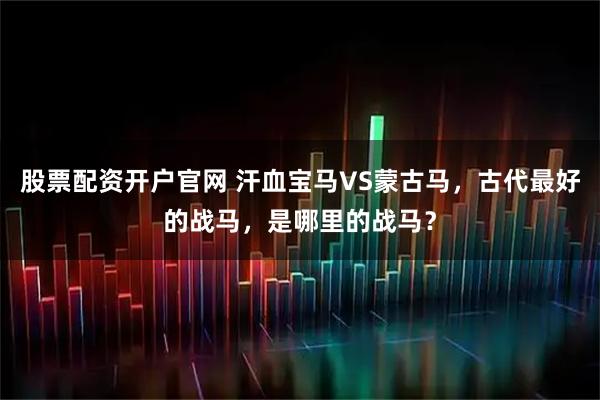 股票配资开户官网 汗血宝马VS蒙古马，古代最好的战马，是哪里的战马？