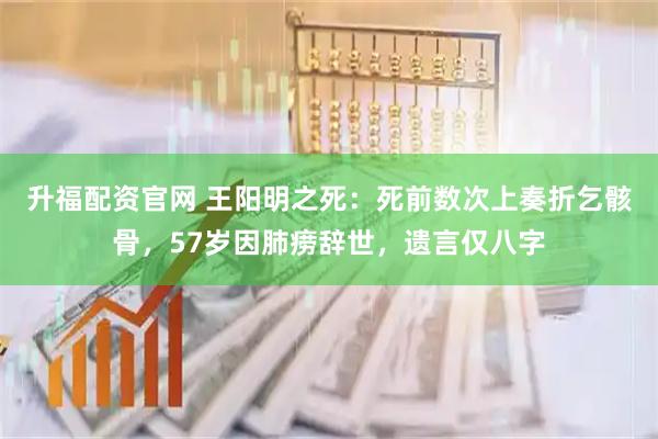 升福配资官网 王阳明之死：死前数次上奏折乞骸骨，57岁因肺痨辞世，遗言仅八字