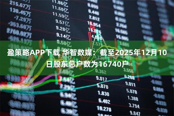 盈策略APP下载 华智数媒：截至2025年12月10日股东总户数为16740户