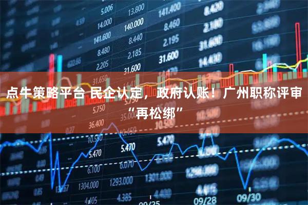 点牛策略平台 民企认定，政府认账！广州职称评审“再松绑”