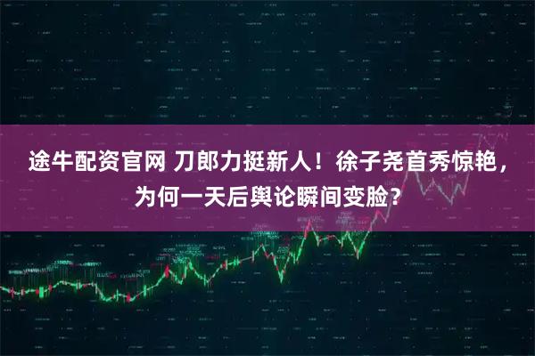 途牛配资官网 刀郎力挺新人！徐子尧首秀惊艳，为何一天后舆论瞬间变脸？