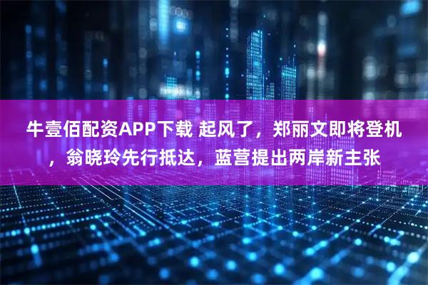 牛壹佰配资APP下载 起风了，郑丽文即将登机，翁晓玲先行抵达，蓝营提出两岸新主张