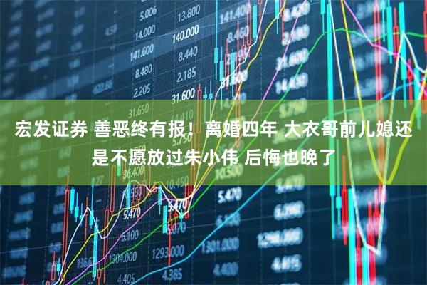 宏发证券 善恶终有报！离婚四年 大衣哥前儿媳还是不愿放过朱小伟 后悔也晚了