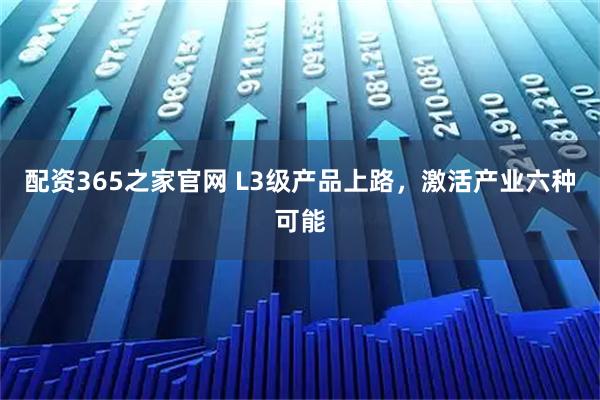 配资365之家官网 L3级产品上路，激活产业六种可能