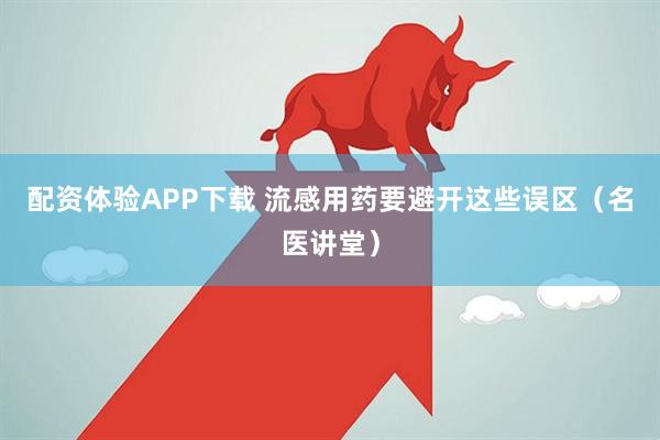 配资体验APP下载 流感用药要避开这些误区（名医讲堂）