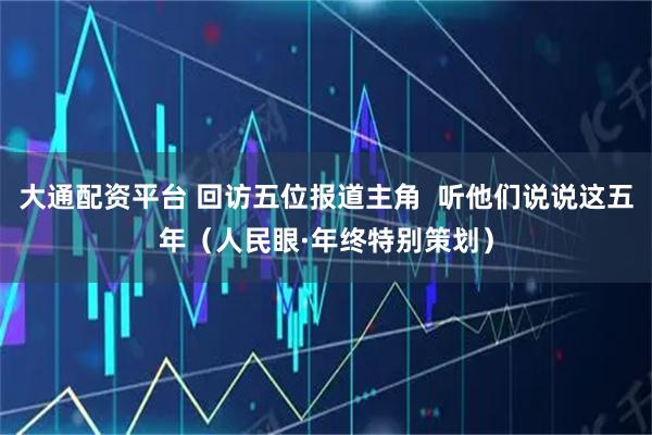 大通配资平台 回访五位报道主角  听他们说说这五年（人民眼·年终特别策划）