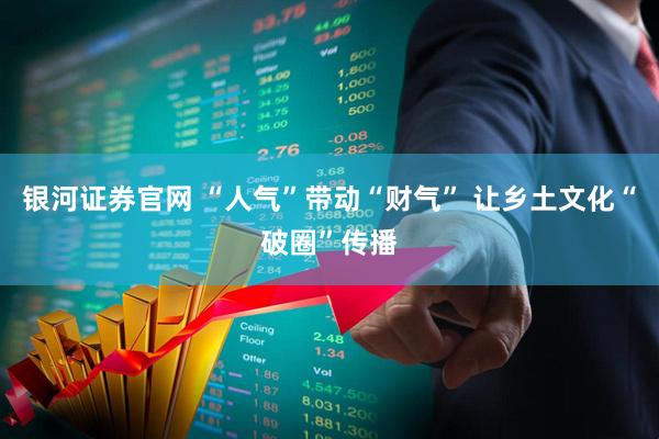 银河证券官网 “人气”带动“财气” 让乡土文化“破圈”传播