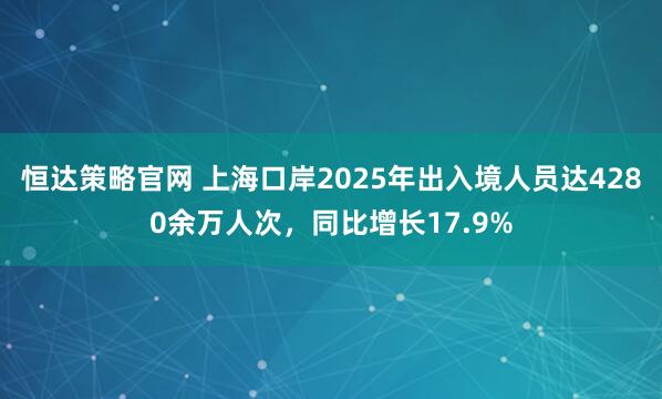 恒达策略官网 上海口岸2025年出入境人员达4280余万人次，同比增长17.9%