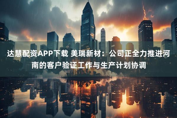 达慧配资APP下载 美瑞新材：公司正全力推进河南的客户验证工作与生产计划协调