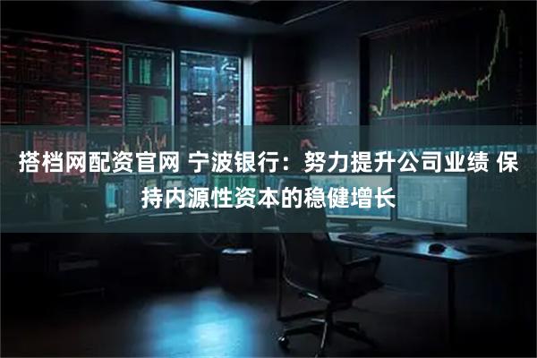 搭档网配资官网 宁波银行：努力提升公司业绩 保持内源性资本的稳健增长