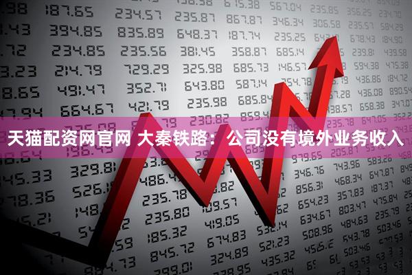 天猫配资网官网 大秦铁路：公司没有境外业务收入