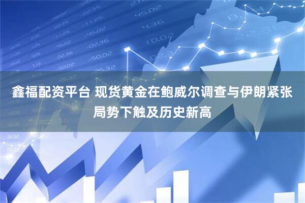 鑫福配资平台 现货黄金在鲍威尔调查与伊朗紧张局势下触及历史新高