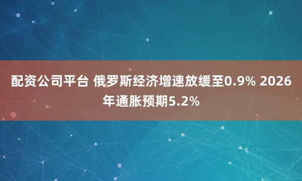 配资公司平台 俄罗斯经济增速放缓至0.9% 2026年通胀预期5.2%