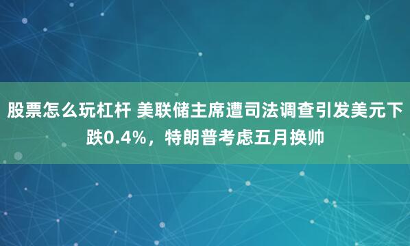 股票怎么玩杠杆 美联储主席遭司法调查引发美元下跌0.4%，特朗普考虑五月换帅