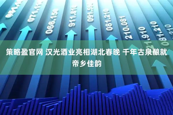 策略盈官网 汉光酒业亮相湖北春晚 千年古泉酿就帝乡佳韵