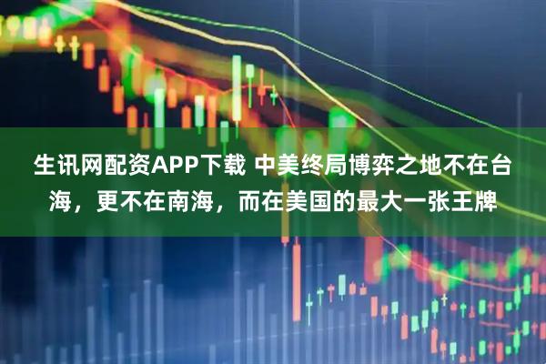 生讯网配资APP下载 中美终局博弈之地不在台海，更不在南海，而在美国的最大一张王牌