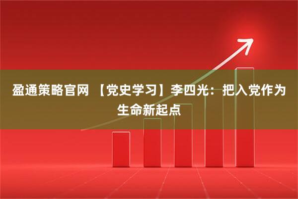 盈通策略官网 【党史学习】李四光：把入党作为生命新起点