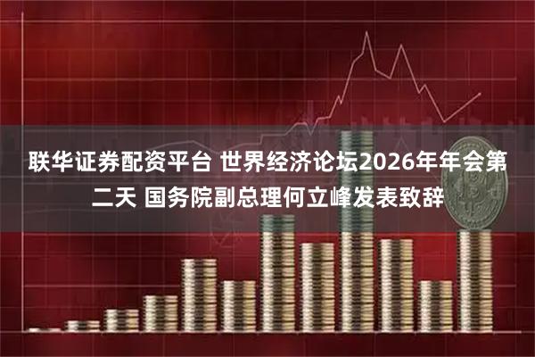 联华证券配资平台 世界经济论坛2026年年会第二天 国务院副总理何立峰发表致辞