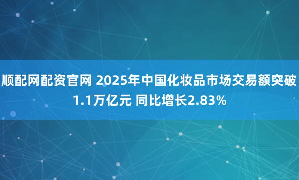顺配网配资官网 2025年中国化妆品市场交易额突破1.1万亿元 同比增长2.83%