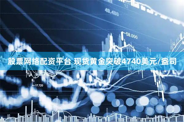 股票网络配资平台 现货黄金突破4740美元/盎司