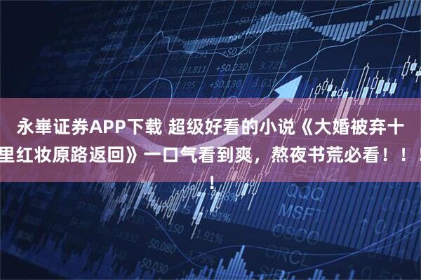 永崋证券APP下载 超级好看的小说《大婚被弃十里红妆原路返回》一口气看到爽，熬夜书荒必看！！！