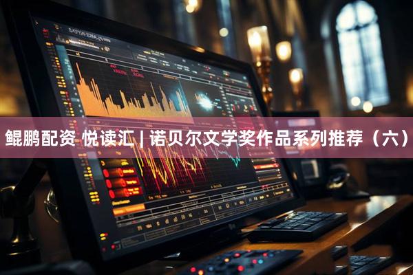 鲲鹏配资 悦读汇 | 诺贝尔文学奖作品系列推荐（六）