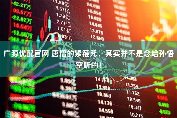 广源优配官网 唐僧的紧箍咒，其实并不是念给孙悟空听的！