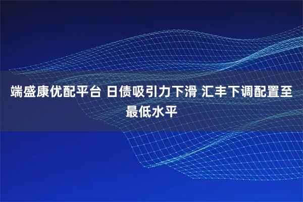 端盛康优配平台 日债吸引力下滑 汇丰下调配置至最低水平