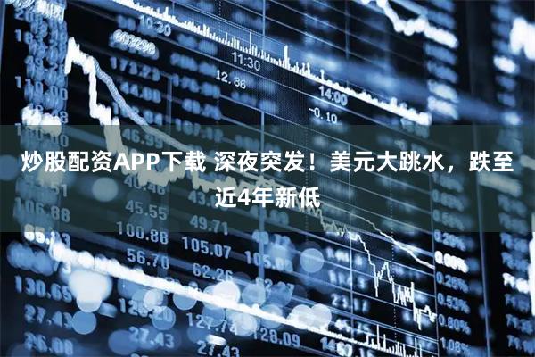 炒股配资APP下载 深夜突发！美元大跳水，跌至近4年新低