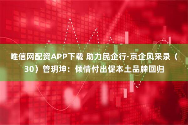 唯信网配资APP下载 助力民企行·京企风采录（30）管玥坤：倾情付出促本土品牌回归