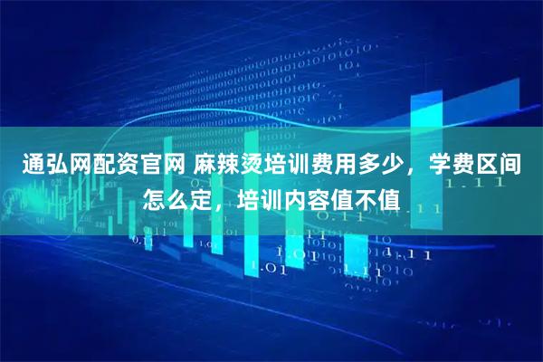 通弘网配资官网 麻辣烫培训费用多少，学费区间怎么定，培训内容值不值