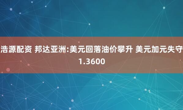 浩源配资 邦达亚洲:美元回落油价攀升 美元加元失守1.3600