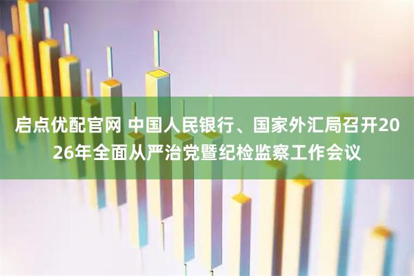 启点优配官网 中国人民银行、国家外汇局召开2026年全面从严治党暨纪检监察工作会议