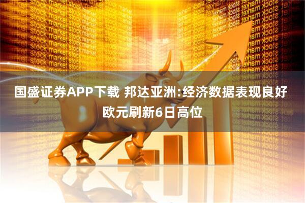 国盛证券APP下载 邦达亚洲:经济数据表现良好 欧元刷新6日高位