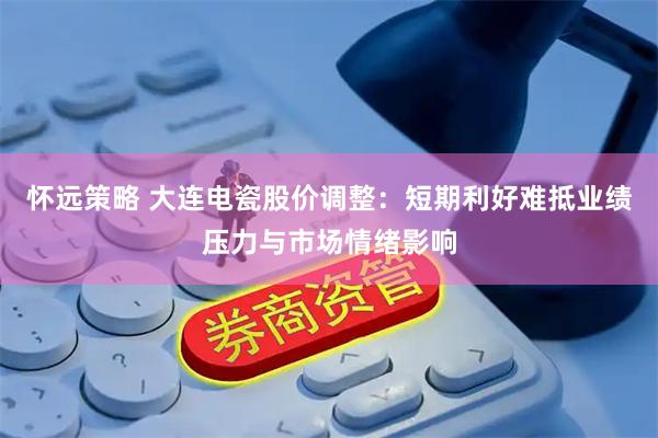怀远策略 大连电瓷股价调整：短期利好难抵业绩压力与市场情绪影响