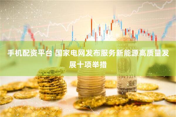 手机配资平台 国家电网发布服务新能源高质量发展十项举措