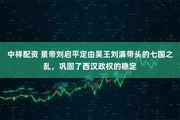 中祥配资 景帝刘启平定由吴王刘濞带头的七国之乱，巩固了西汉政权的稳定