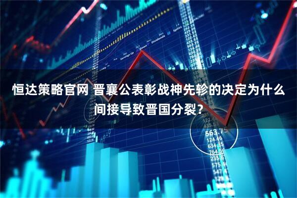 恒达策略官网 晋襄公表彰战神先轸的决定为什么间接导致晋国分裂？