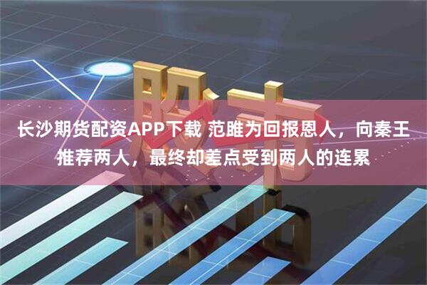 长沙期货配资APP下载 范雎为回报恩人，向秦王推荐两人，最终却差点受到两人的连累